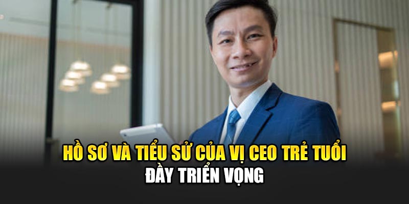 Hồ sơ và tiểu sử của vị CEO trẻ tuổi đầy triển vọng